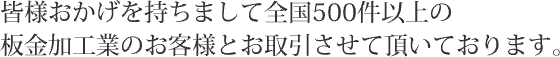 皆様おかげを持ちまして全国500件以上の板金加工業のお客様とお取引させて頂いております。