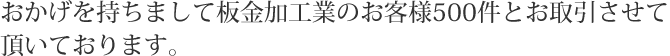 おかげを持ちまして板金加工業のお客様500件とお取引させて頂いております。